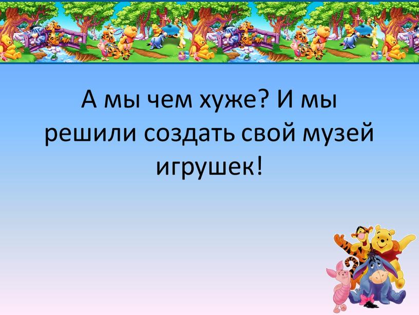 А мы чем хуже? И мы решили создать свой музей игрушек!