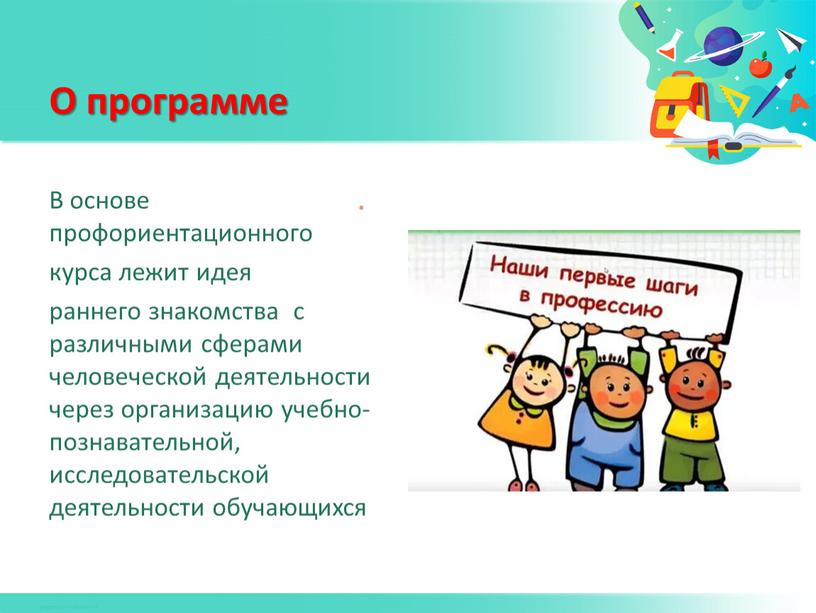 О программе . В основе профориентационного курса лежит идея раннего знакомства с различными сферами человеческой деятельности через организацию учебно-познавательной, исследовательской деятельности обучающихся