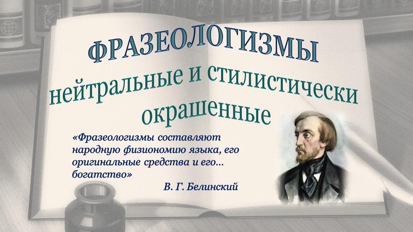 ФРАЗЕОЛОГИЗМЫ нейтральные и стилистически окрашенные «Фразеологизмы составляют народную физиономию языка, его оригинальные средства и его… богатство»