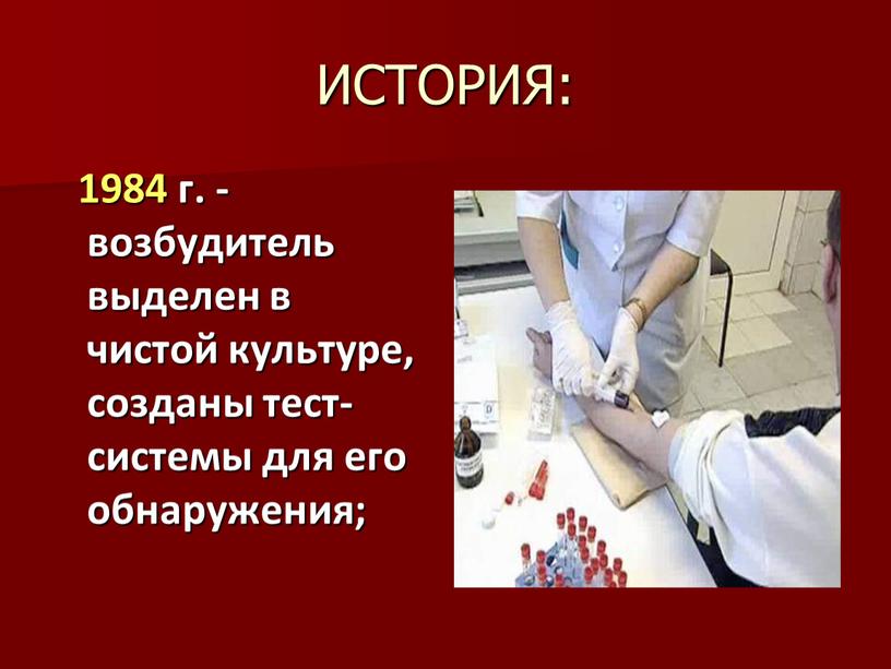 ИСТОРИЯ: 1984 г. - возбудитель выделен в чистой культуре, созданы тест-системы для его обнаружения;