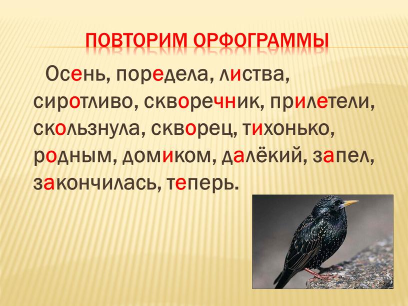 Повторим орфограммы Осень, поредела, листва, сиротливо, скворечник, прилетели, скользнула, скворец, тихонько, родным, домиком, далёкий, запел, закончилась, теперь