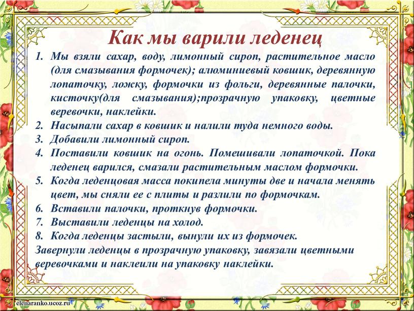 Как мы варили леденец Мы взяли сахар, воду, лимонный сироп, растительное масло (для смазывания формочек); алюминиевый ковшик, деревянную лопаточку, ложку, формочки из фольги, деревянные палочки,…