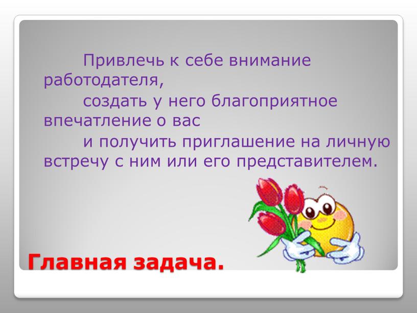 Главная задача. Привлечь к себе внимание работодателя, создать у него благоприятное впечатление о вас и получить приглашение на личную встречу с ним или его представителем