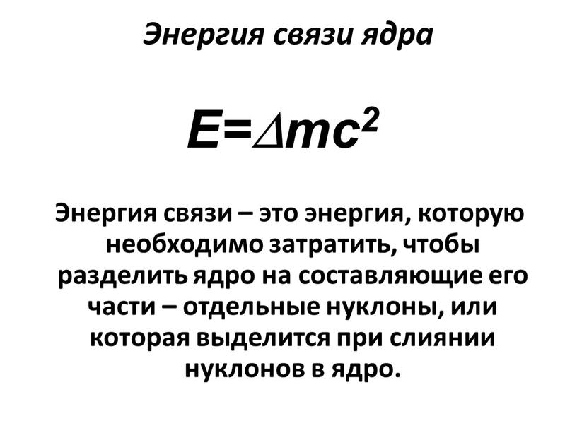 Энергия связи ядра E=mc2 Энергия связи – это энергия, которую необходимо затратить, чтобы разделить ядро на составляющие его части – отдельные нуклоны, или которая выделится…