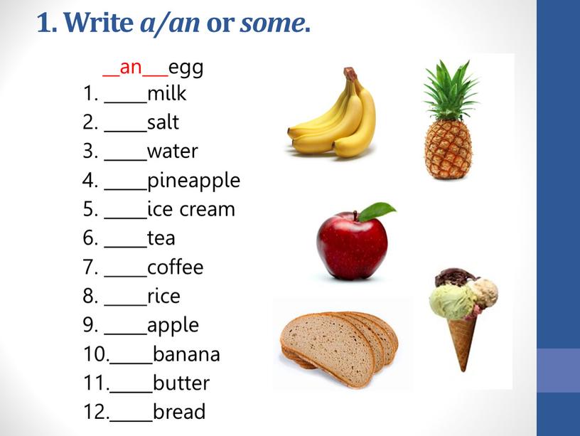 __an___egg _____milk _____salt _____water _____pineapple _____ice cream _____tea _____coffee _____rice _____apple _____banana _____butter _____bread 1. Write a/an or some .