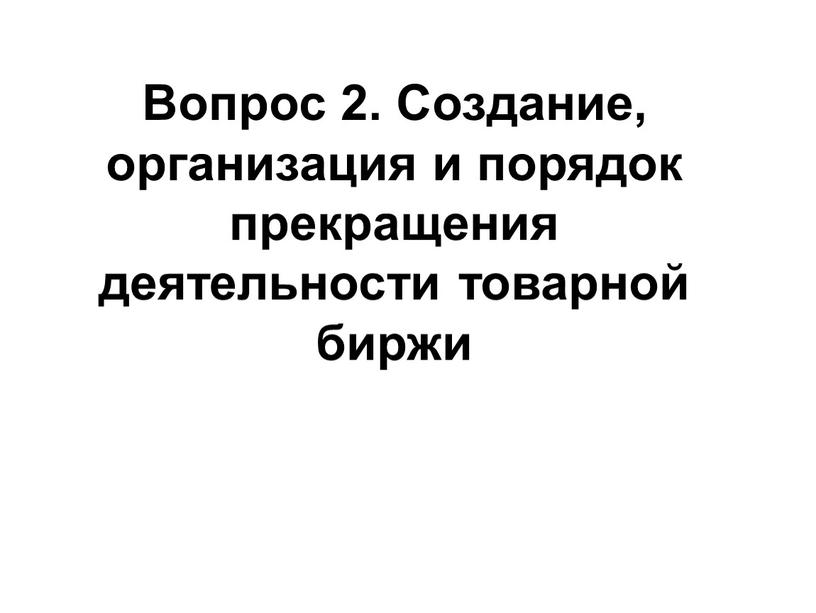 Вопрос 2. Создание, организация и порядок прекращения деятельности товарной биржи