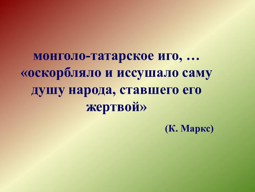 монголо-татарское иго, … «оскорбляло и иссушало саму душу народа, ставшего его жертвой» (К. Маркс)