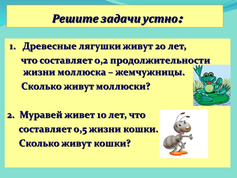 Решите задачи устно: 1. Древесные лягушки живут 20 лет, что составляет 0,2 продолжительности жизни моллюска – жемчужницы