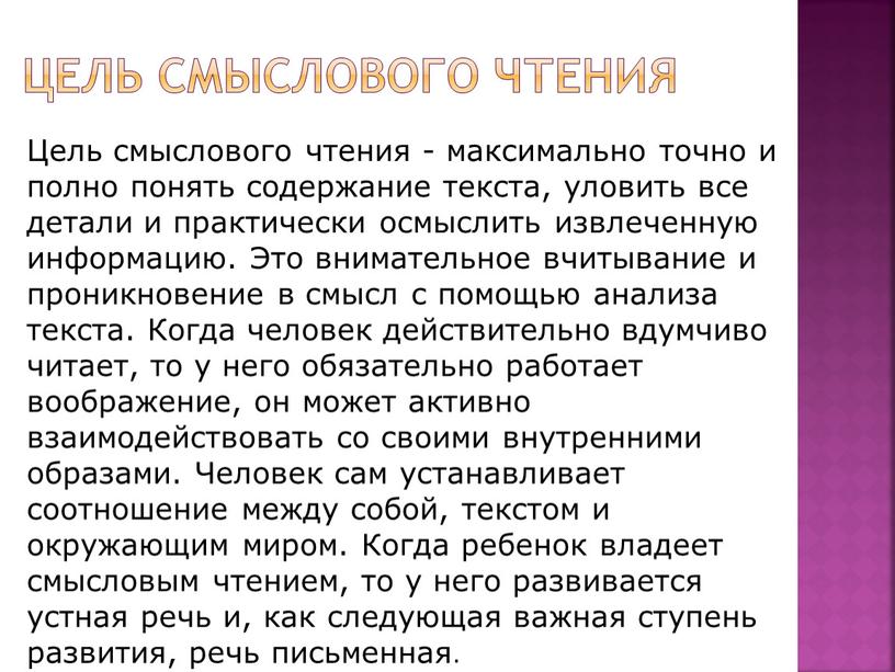 Цель смыслового чтения Цель смыслового чтения - максимально точно и полно понять содержание текста, уловить все детали и практически осмыслить извлеченную информацию