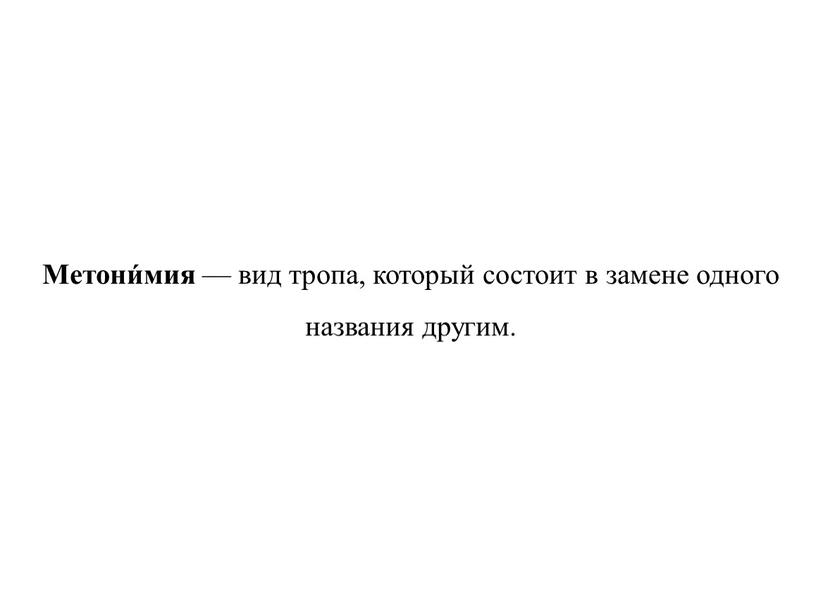 Метони́мия — вид тропа, который состоит в замене одного названия другим