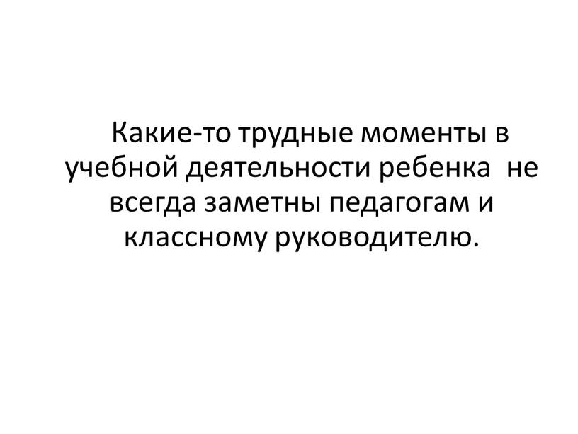 Какие-то трудные моменты в учебной деятельности ребенка не всегда заметны педагогам и классному руководителю