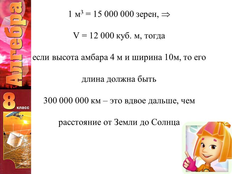 V = 12 000 куб. м, тогда если высота амбара 4 м и ширина 10м, то его длина должна быть 300 000 000 км –…