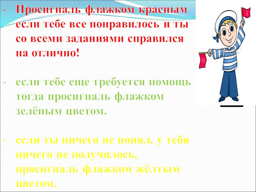 Просигналь флажком красным если тебе все понравилось и ты со всеми заданиями справился на отлично! если тебе еще требуется помощь тогда просигналь флажком зелёным цветом