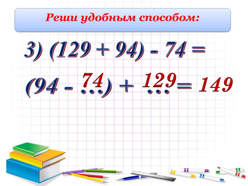 Реши удобным способом: 3) (129 + 94) - 74 = 74 (94 - …) + … = 129 149