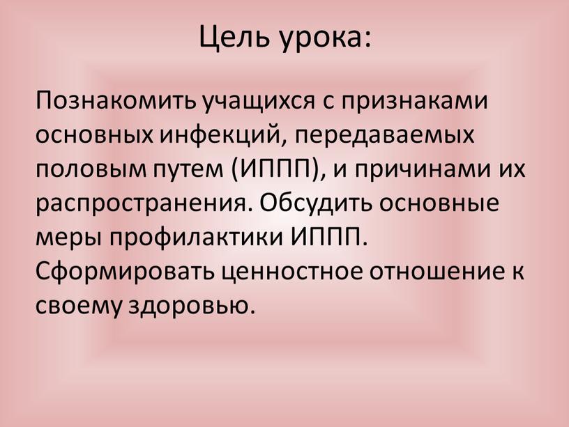 Цель урока: Познакомить учащихся с признаками основных инфекций, передаваемых половым путем (ИППП), и причинами их распространения