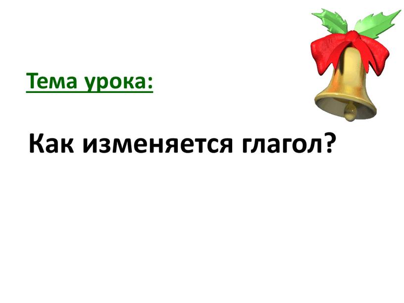 Тема урока: Как изменяется глагол?