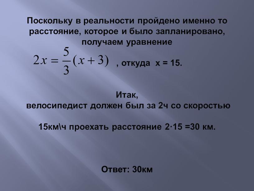 Поскольку в реальности пройдено именно то расстояние, которое и было запланировано, получаем уравнение , откуда x = 15