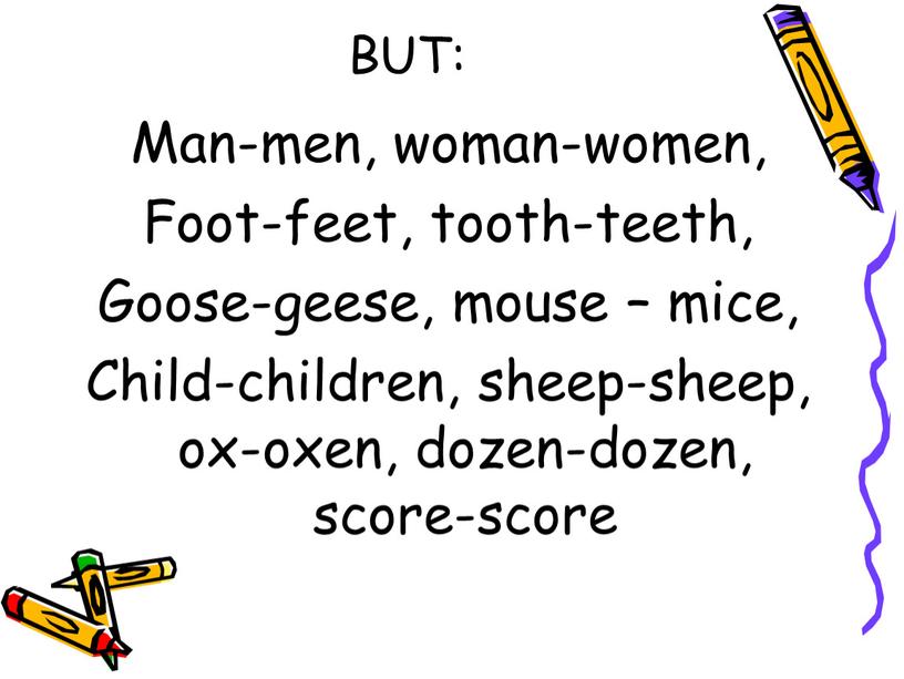 BUT: Man-men, woman-women, Foot-feet, tooth-teeth,