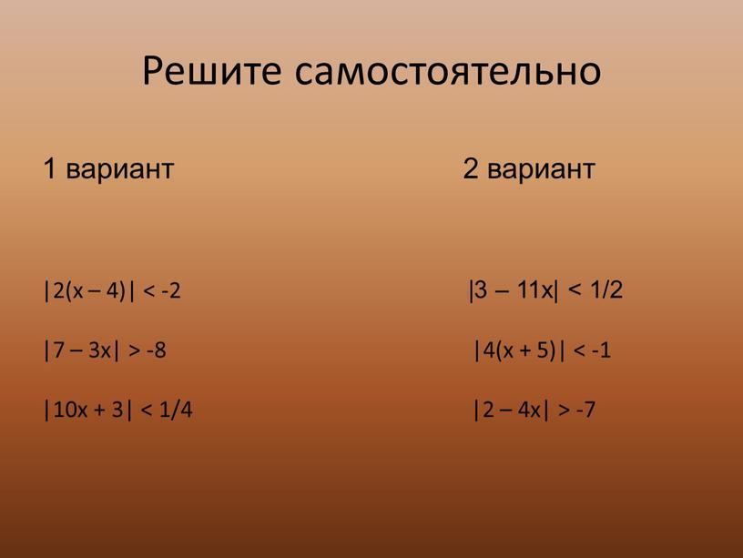 Решите самостоятельно 1 вариант 2 вариант |2(x – 4)| < -2 |3 – 11x| < 1/2 |7 – 3x| > -8 |4(x + 5)| <…