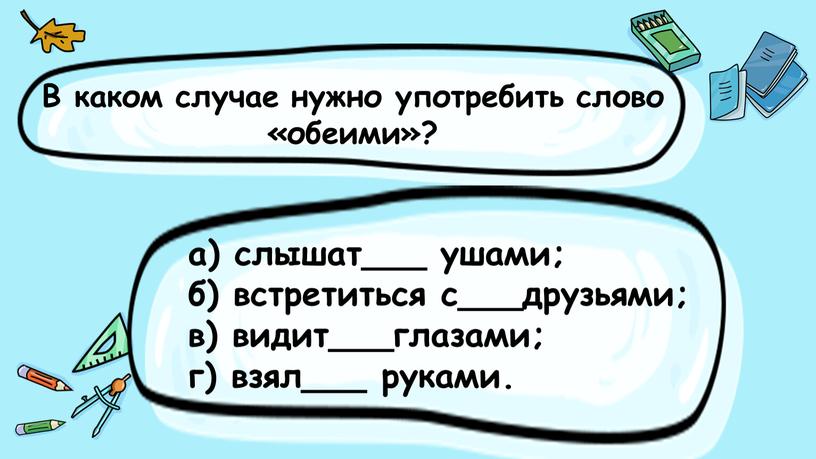 В каком случае нужно употребить слово «обеими»? а) слышат___ ушами; б) встретиться с___друзьями; в) видит___глазами; г) взял___ руками