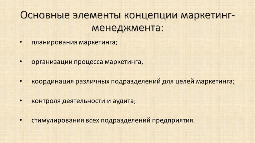 Основные элементы концепции маркетинг-менеджмента: планирования маркетинга; организации процесса маркетинга, координация различных подразделений для целей маркетинга; контроля деятельности и аудита; стимулирования всех подразделений предприятия