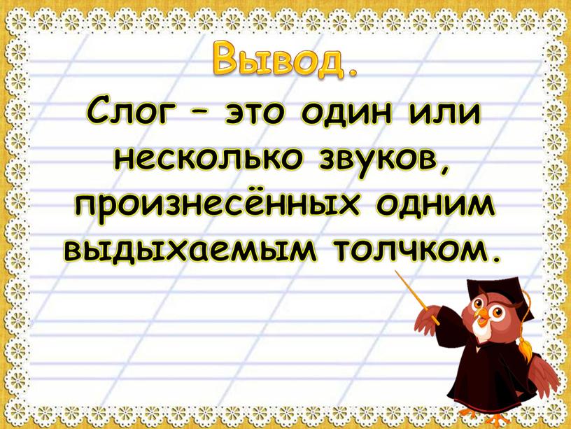 Вывод. Слог – это один или несколько звуков, произнесённых одним выдыхаемым толчком