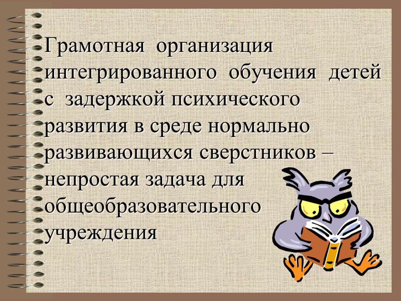 Грамотная организация интегрированного обучения детей с задержкой психического развития в среде нормально развивающихся сверстников – непростая задача для общеобразовательного учреждения