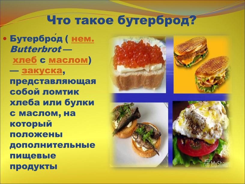 Бутербро́д ( нем. Butterbrot — хлеб с маслом) — закуска, представляющая собой ломтик хлеба или булки с маслом, на который положены дополнительные пищевые продукты