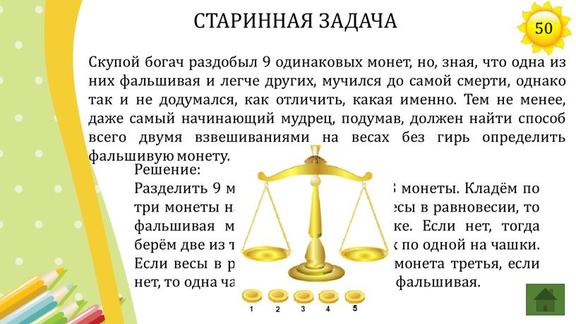 Скупой богач раздобыл 9 одинаковых монет, но, зная, что одна из них фальшивая и легче других, мучился до самой смерти, однако так и не додумался,…