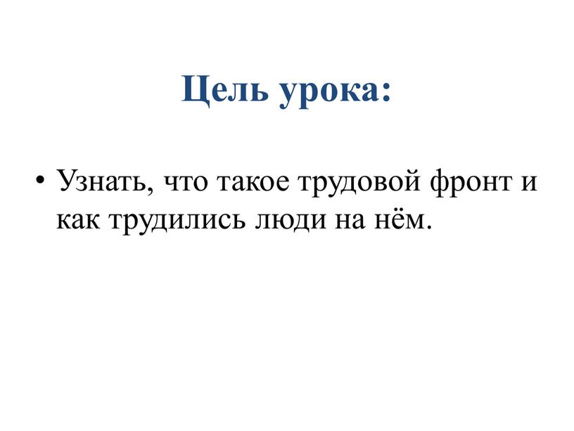 Цель урока: Узнать, что такое трудовой фронт и как трудились люди на нём