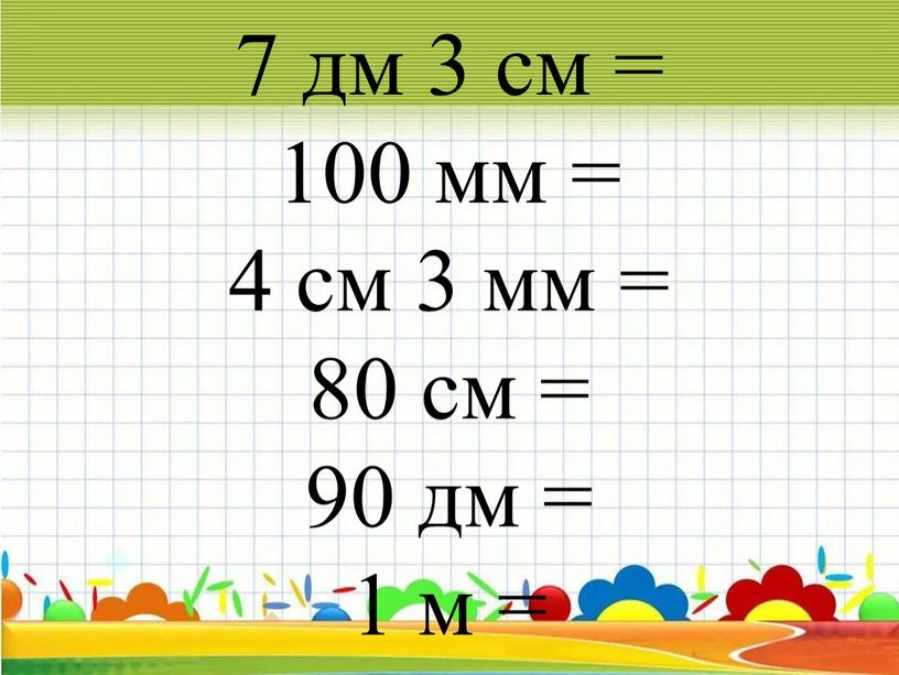 7 дм 3 см = 100 мм = 4 см 3 мм = 80 см = 90 дм = 1 м =