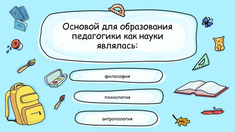 Основой для образования педагогики как науки являлась: психология философия антропология