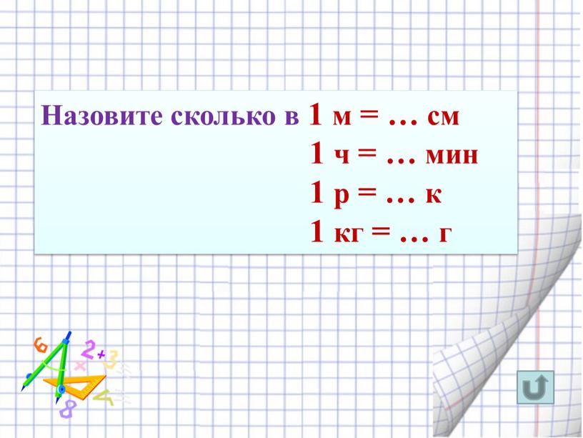 Назовите сколько в 1 м = … см 1 ч = … мин 1 р = … к 1 кг = … г