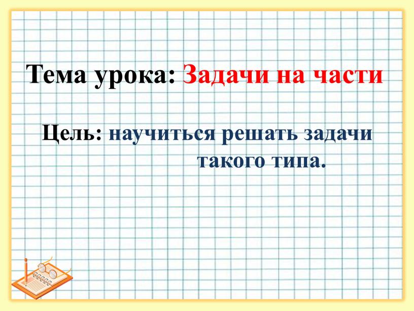 Тема урока: Задачи на части Цель: научиться решать задачи такого типа