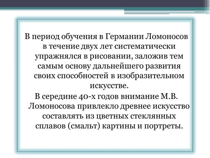 В период обучения в Германии Ломоносов в течение двух лет систематически упражнялся в рисовании, заложив тем самым основу дальнейшего развития своих способностей в изобразительном искусстве