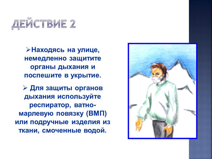 Действие 2 Находясь на улице, немедленно защитите органы дыхания и поспешите в укрытие