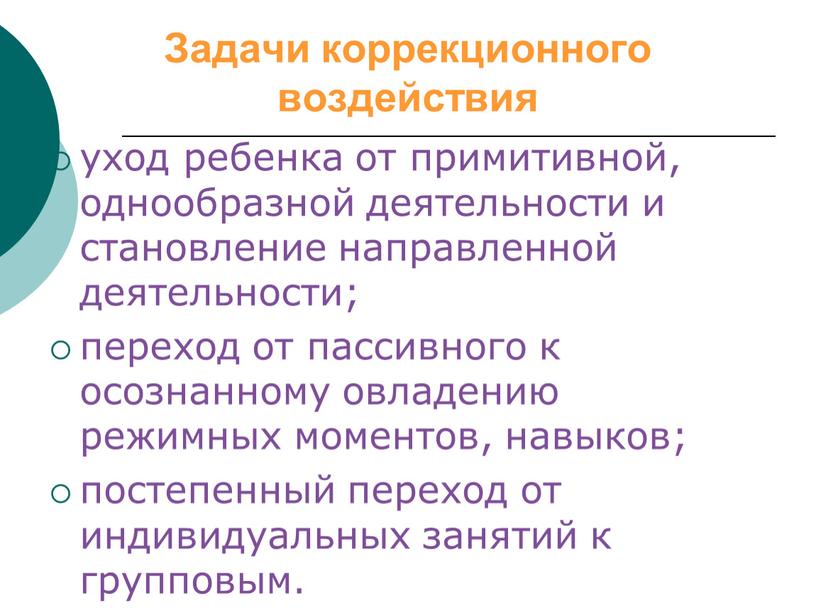 Задачи коррекционного воздействия уход ребенка от примитивной, однообразной деятельности и становление направленной деятельности; переход от пассивного к осознанному овладению режимных моментов, навыков; постепенный переход от…