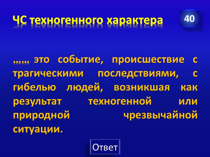 ЧС техногенного характера 40 …… это событие, происшествие с трагическими последствиями, с гибелью людей, возникшая как результат техногенной или природной чрезвычайной ситуации