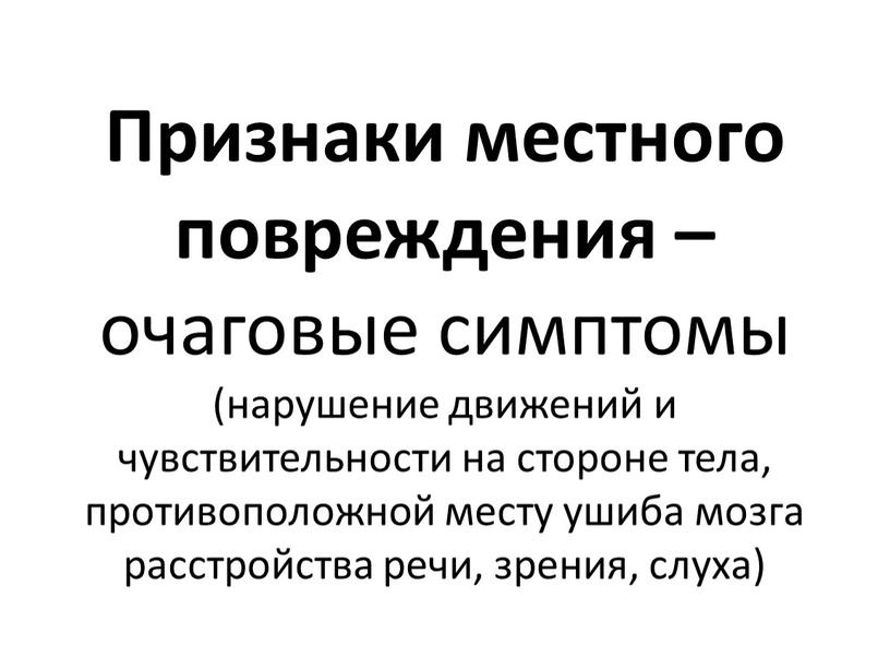 Признаки местного повреждения – очаговые симптомы (нарушение движений и чувствительности на стороне тела, противоположной месту ушиба мозга расстройства речи, зрения, слуха)