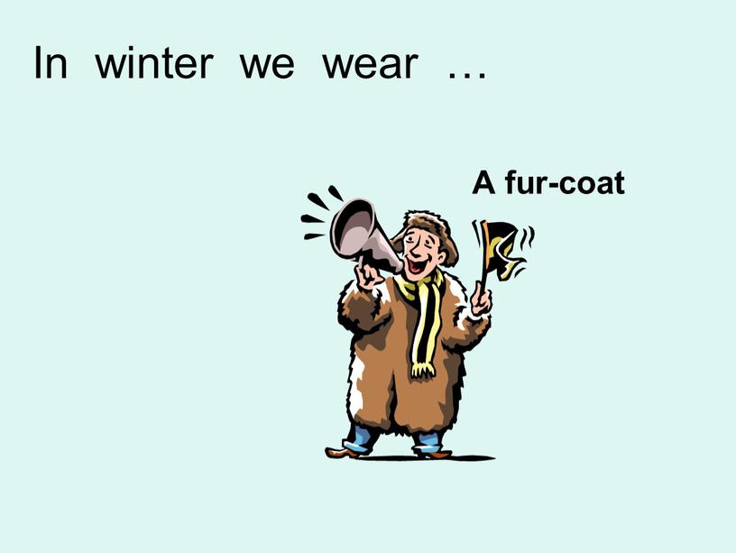 A fur-coat In winter we wear …