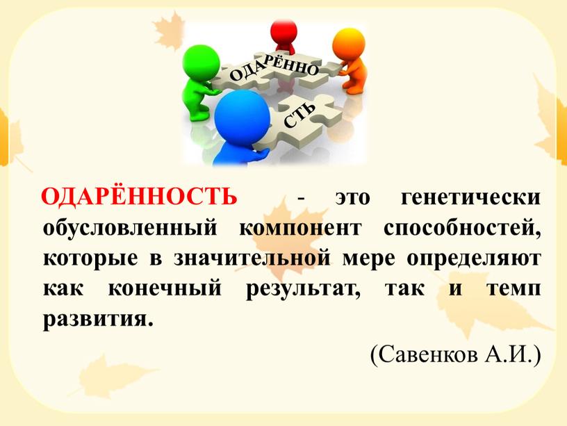 ОДАРЁННОСТЬ - это генетически обусловленный компонент способностей, которые в значительной мере определяют как конечный результат, так и темп развития