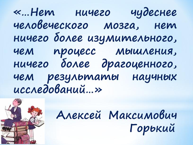 Нет ничего чудеснее человеческого мозга, нет ничего более изумительного, чем процесс мышления, ничего более драгоценного, чем результаты научных исследований…»