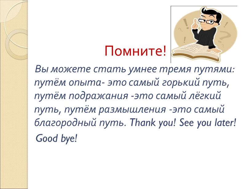 Помните! Вы можете стать умнее тремя путями: путём опыта- это самый горький путь, путём подражания -это самый лёгкий путь, путём размышления -это самый благородный путь