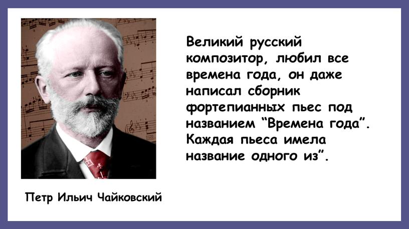 Петр Ильич Чайковский Великий русский композитор, любил все времена года, он даже написал сборник фортепианных пьес под названием “Времена года”