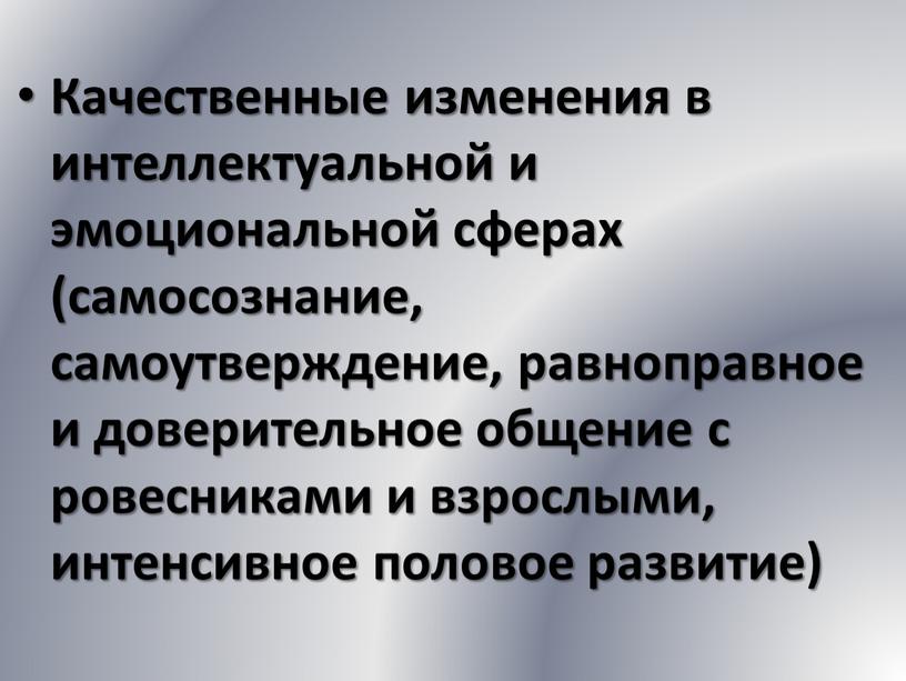 Качественные изменения в интеллектуальной и эмоциональной сферах (самосознание, самоутверждение, равноправное и доверительное общение с ровесниками и взрослыми, интенсивное половое развитие)