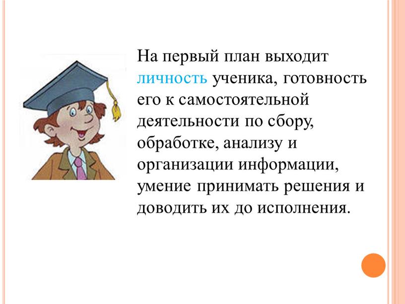 На первый план выходит личность ученика, готовность его к самостоятельной деятельности по сбору, обработке, анализу и организации информации, умение принимать решения и доводить их до…