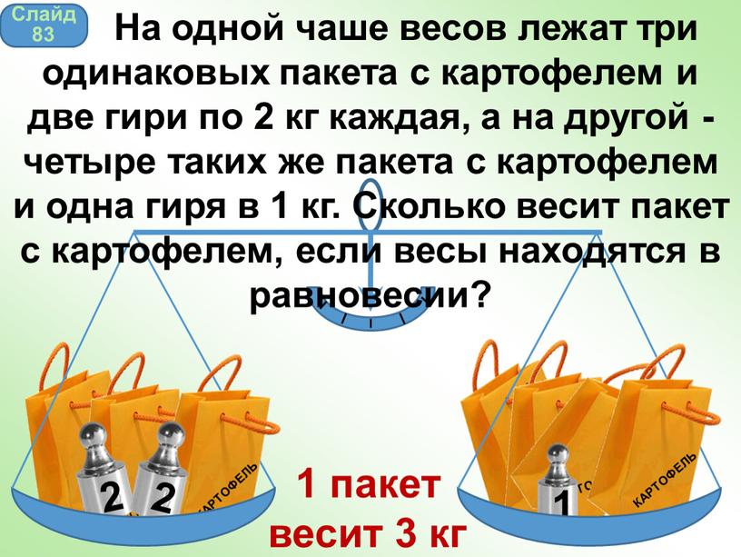 Слайд 83 На одной чаше весов лежат три одинаковых пакета с картофелем и две гири по 2 кг каждая, а на другой - четыре таких…