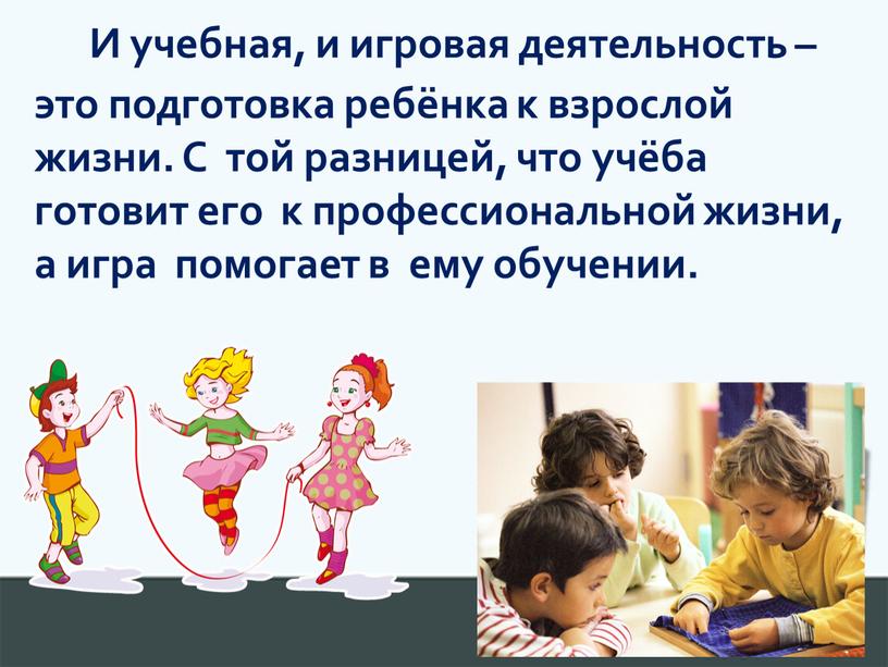 И учебная, и игровая деятельность – это подготовка ребёнка к взрослой жизни