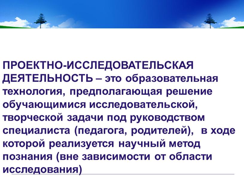 ПРОЕКТНО-ИССЛЕДОВАТЕЛЬСКАЯ ДЕЯТЕЛЬНОСТЬ – это образовательная технология, предполагающая решение обучающимися исследовательской, творческой задачи под руководством специалиста (педагога, родителей), в ходе которой реализуется научный метод познания (вне…