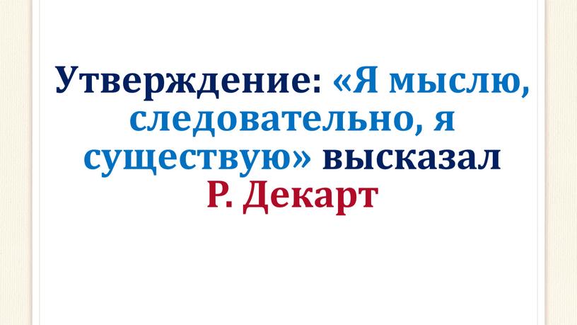 Утверждение: «Я мыслю, следовательно, я существую» высказал